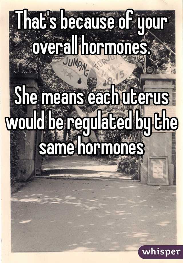 That's because of your overall hormones.

She means each uterus would be regulated by the same hormones