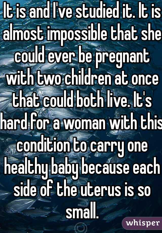 It is and I've studied it. It is almost impossible that she could ever be pregnant with two children at once that could both live. It's hard for a woman with this condition to carry one healthy baby because each side of the uterus is so small.