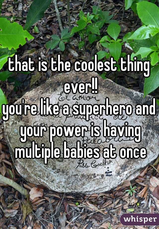 that is the coolest thing ever!!
you're like a superhero and your power is having multiple babies at once