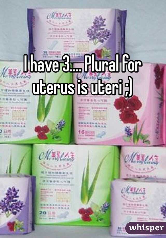 I have 3.... Plural for uterus is uteri ;) 