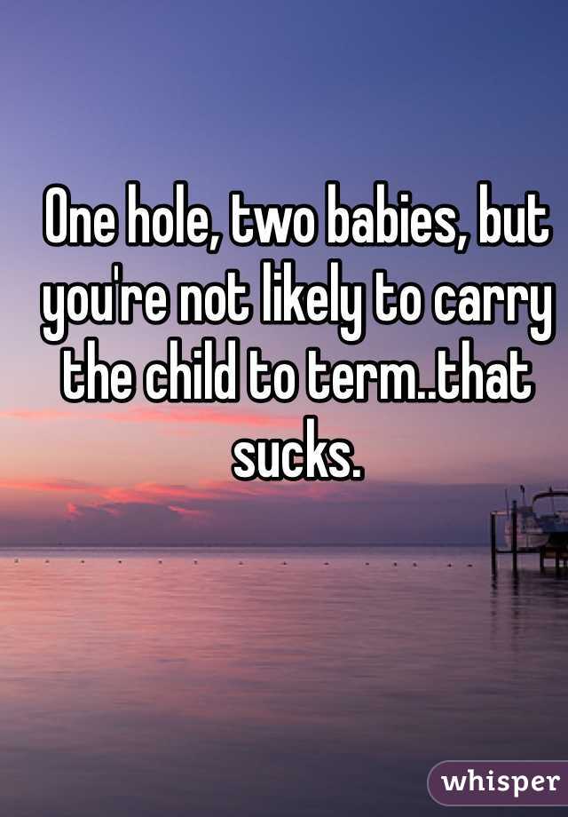 One hole, two babies, but you're not likely to carry the child to term..that sucks.