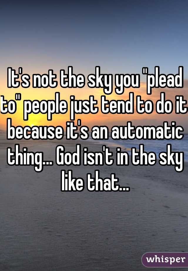 It's not the sky you "plead to" people just tend to do it because it's an automatic thing... God isn't in the sky like that...