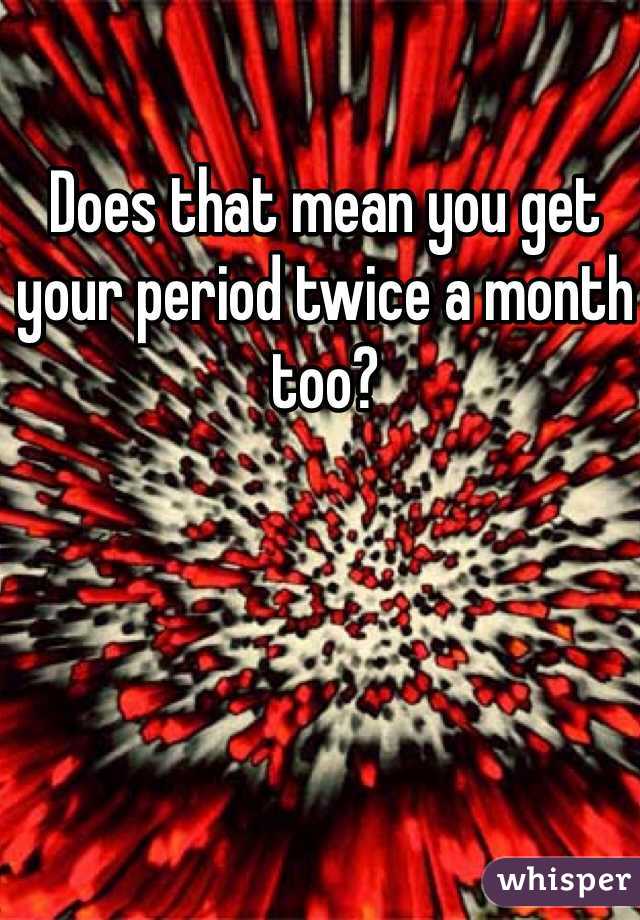 Does that mean you get your period twice a month too? 