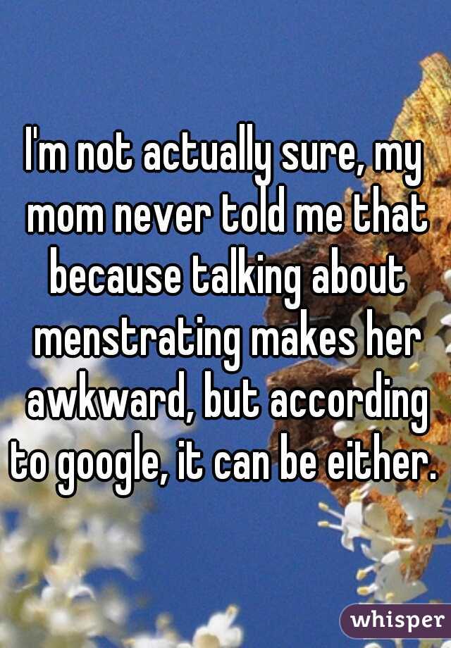 I'm not actually sure, my mom never told me that because talking about menstrating makes her awkward, but according to google, it can be either. 