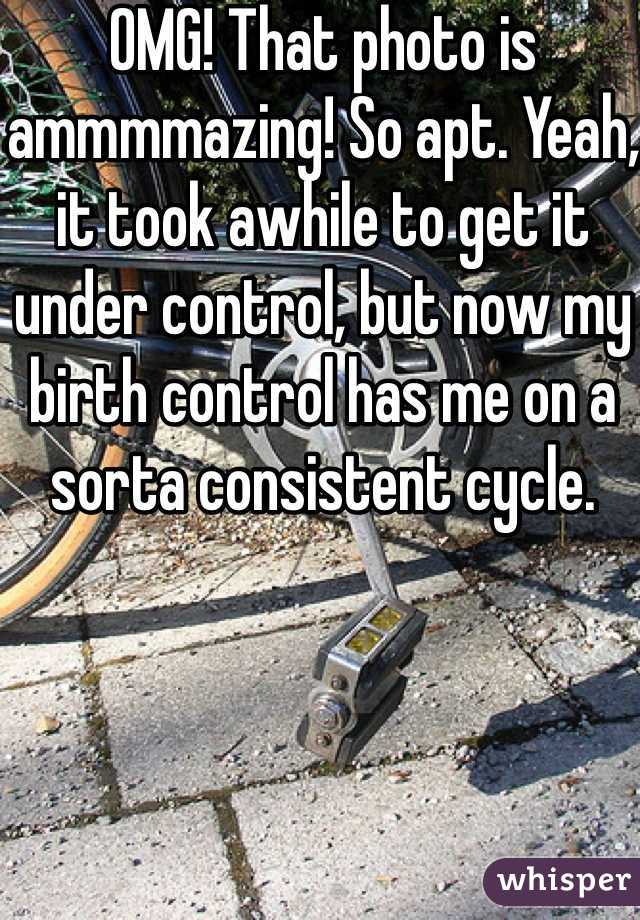 OMG! That photo is ammmmazing! So apt. Yeah, it took awhile to get it under control, but now my birth control has me on a sorta consistent cycle. 