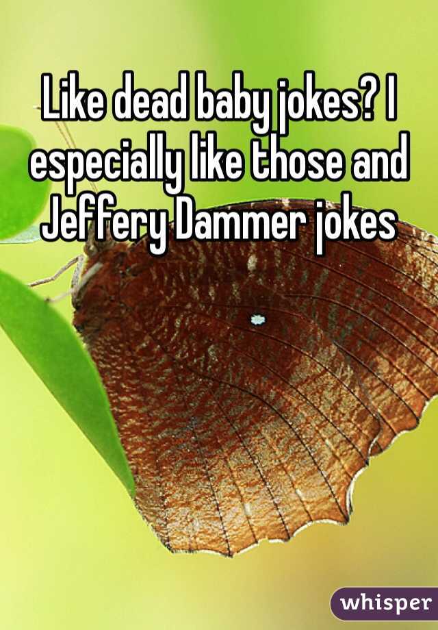 Like dead baby jokes? I especially like those and Jeffery Dammer jokes