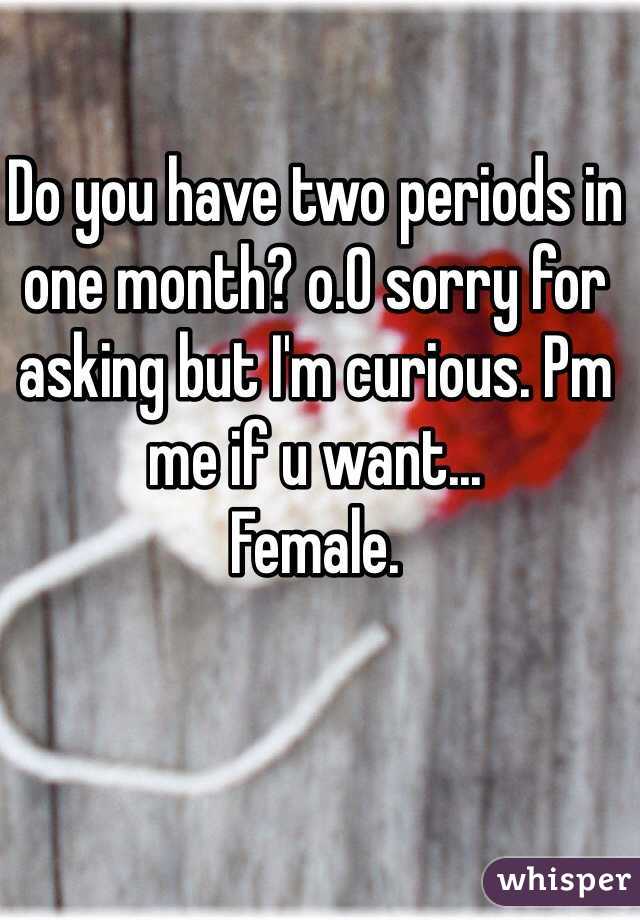 Do you have two periods in one month? o.O sorry for asking but I'm curious. Pm me if u want... 
Female. 