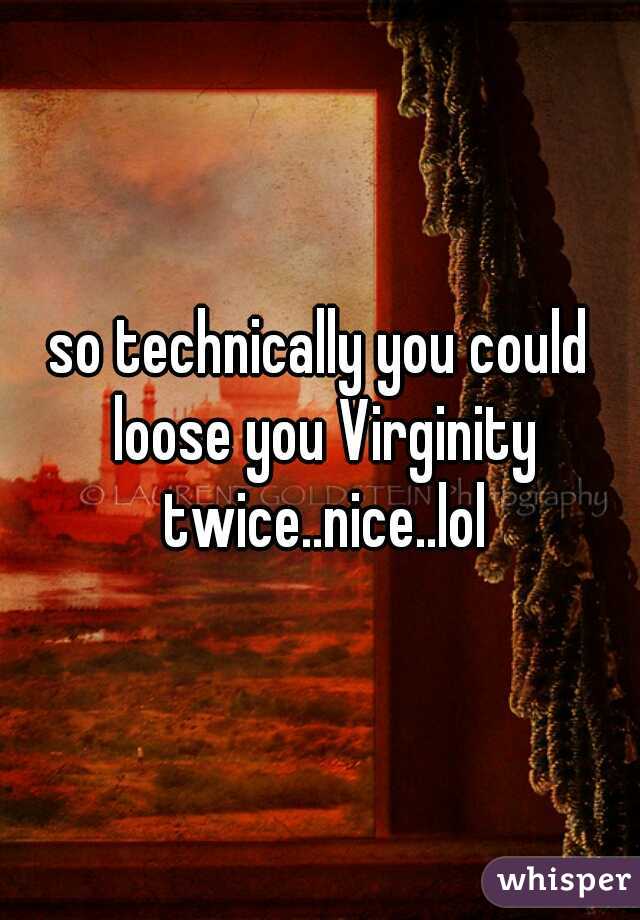 so technically you could loose you Virginity twice..nice..lol