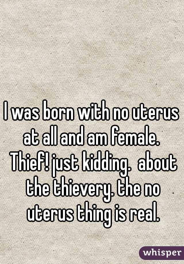 I was born with no uterus at all and am female.  Thief! just kidding.  about the thievery. the no uterus thing is real.