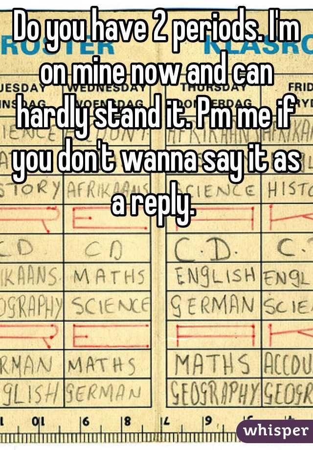 Do you have 2 periods. I'm on mine now and can hardly stand it. Pm me if you don't wanna say it as a reply. 