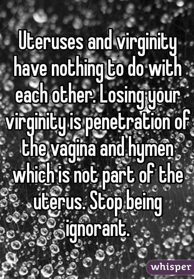 Uteruses and virginity have nothing to do with each other. Losing your virginity is penetration of the vagina and hymen which is not part of the uterus. Stop being ignorant.