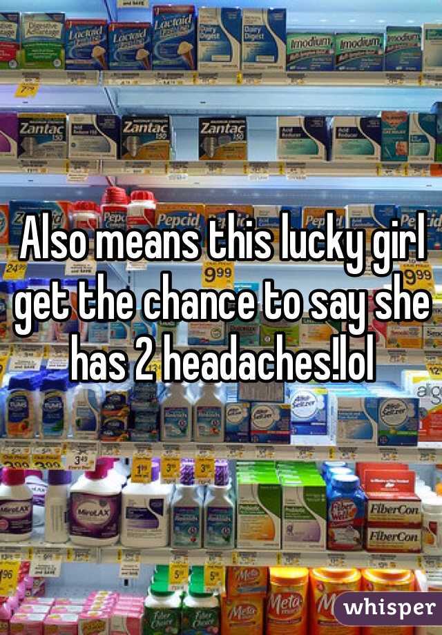 Also means this lucky girl get the chance to say she has 2 headaches!lol