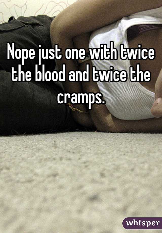 Nope just one with twice the blood and twice the cramps.