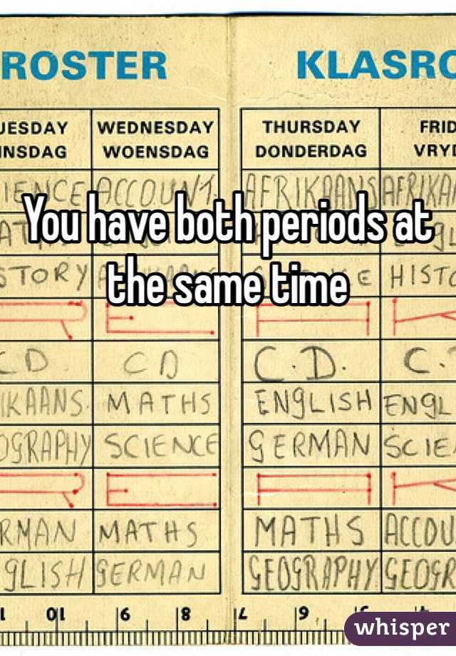 You have both periods at the same time