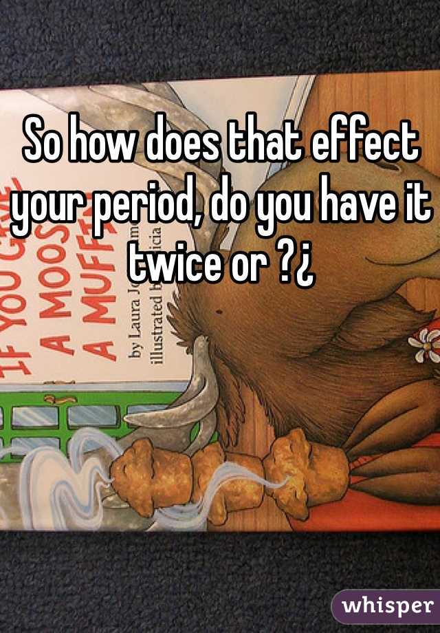 So how does that effect your period, do you have it twice or ?¿