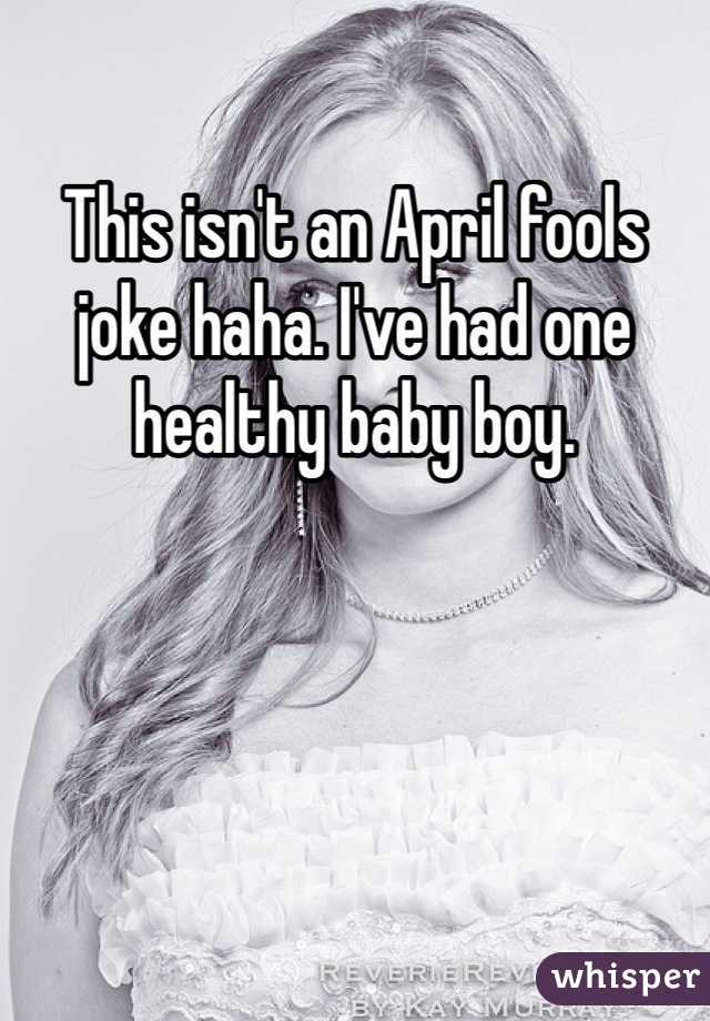 This isn't an April fools joke haha. I've had one healthy baby boy.