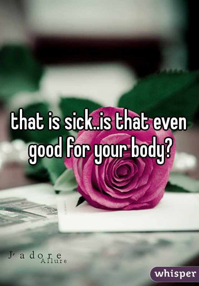 that is sick..is that even good for your body?