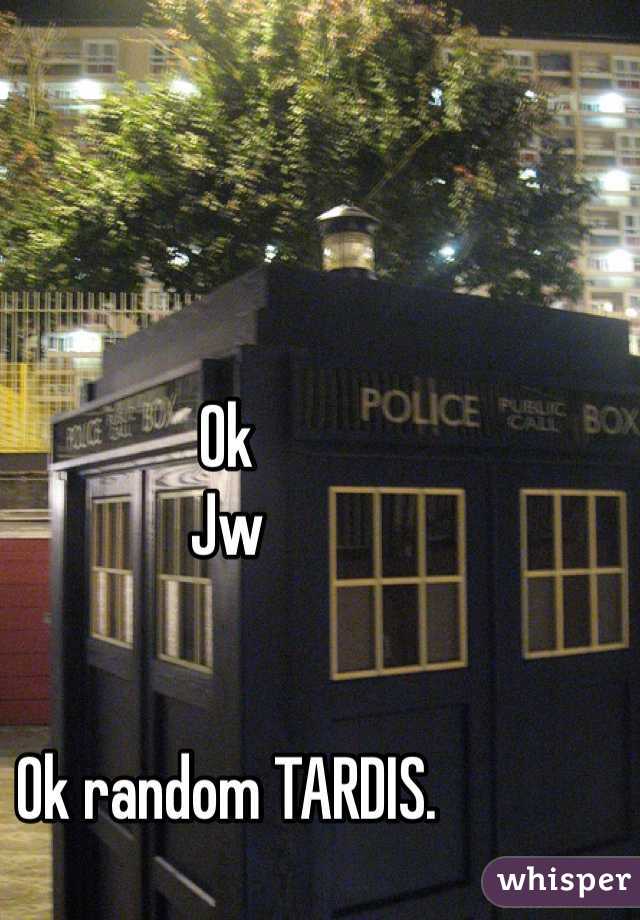 Ok
Jw


Ok random TARDIS. 