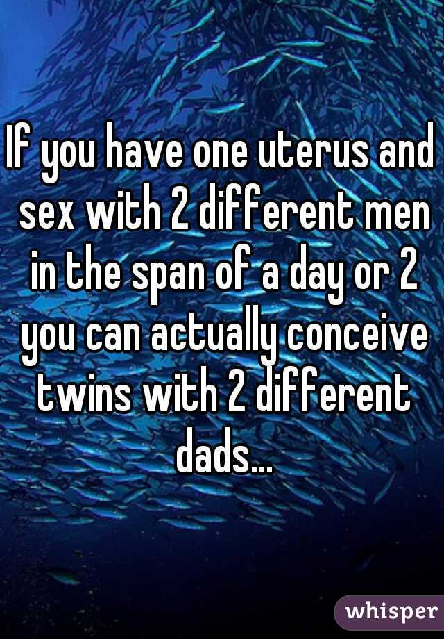 If you have one uterus and sex with 2 different men in the span of a day or 2 you can actually conceive twins with 2 different dads...