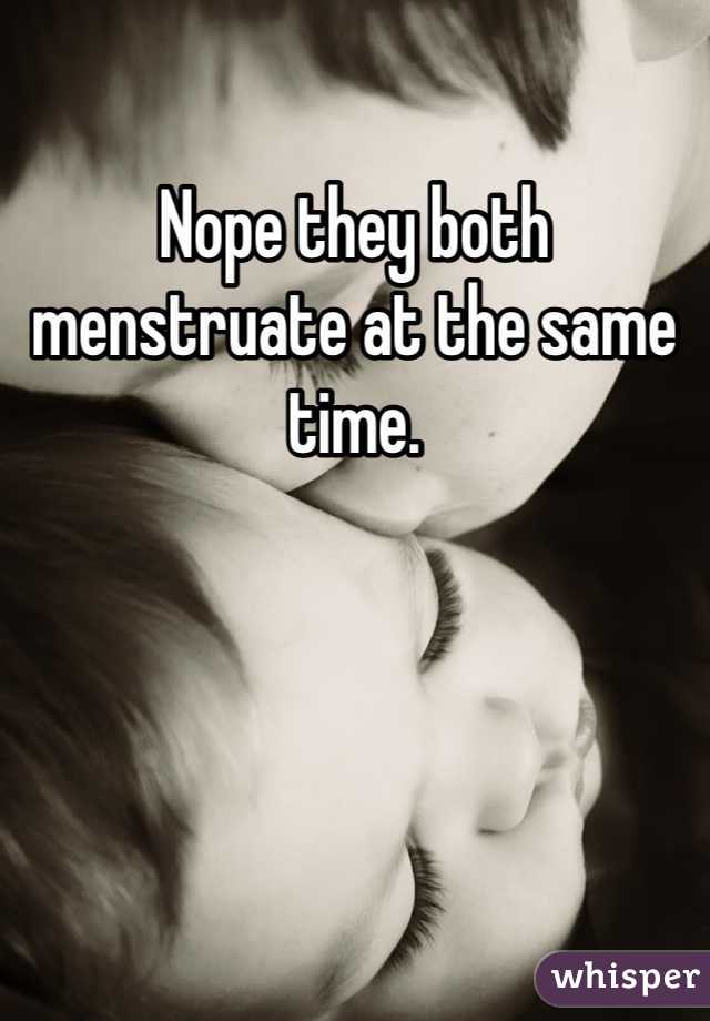 Nope they both menstruate at the same time.