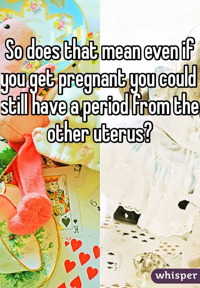 So does that mean even if you get pregnant you could still have a period from the other uterus? 