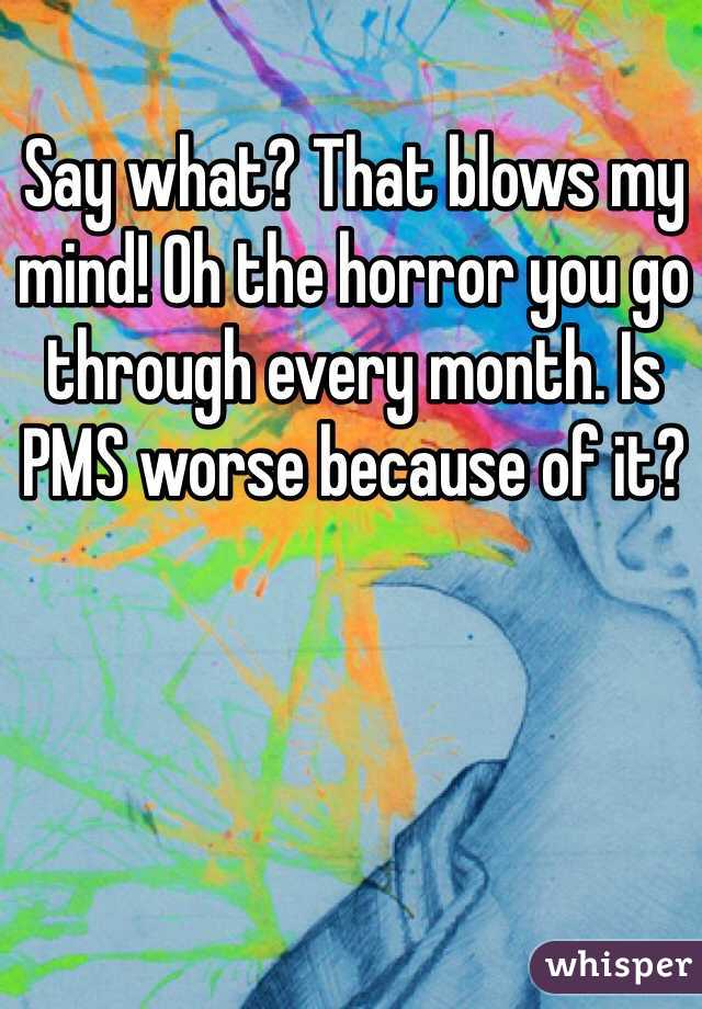 Say what? That blows my mind! Oh the horror you go through every month. Is PMS worse because of it?