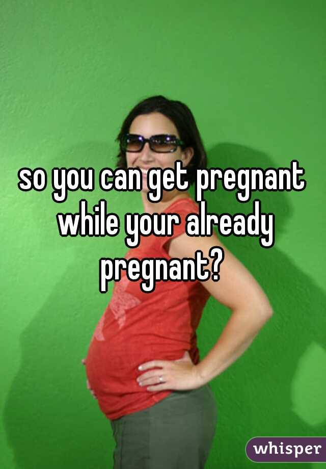 so you can get pregnant while your already pregnant? 
 