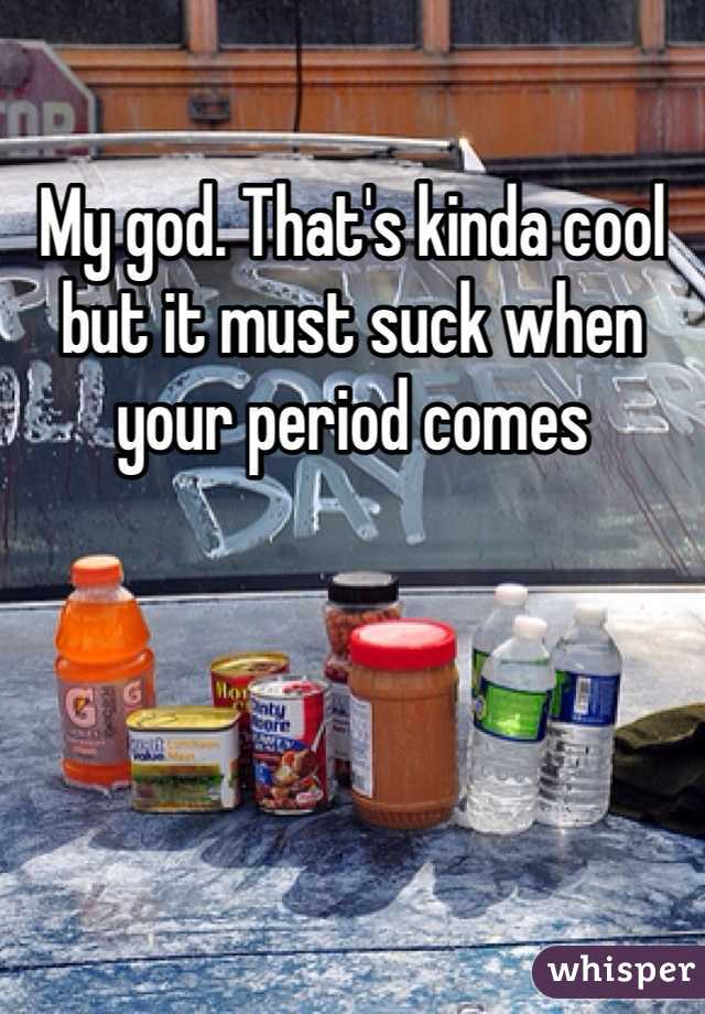 My god. That's kinda cool but it must suck when your period comes 