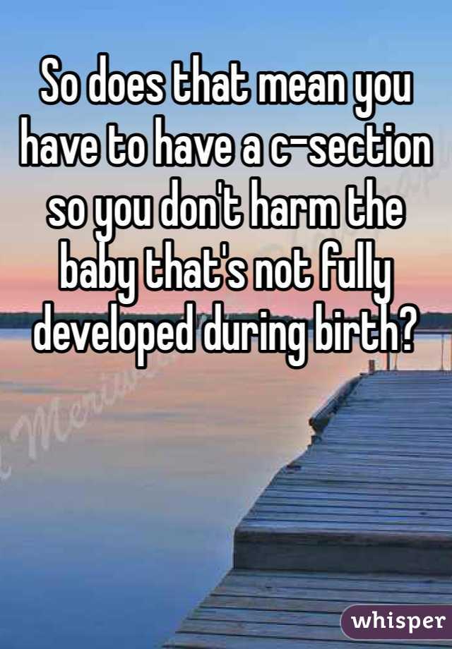 So does that mean you have to have a c-section so you don't harm the baby that's not fully developed during birth?