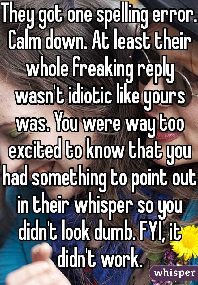 They got one spelling error. Calm down. At least their whole freaking reply wasn't idiotic like yours was. You were way too excited to know that you had something to point out in their whisper so you didn't look dumb. FYI, it didn't work.