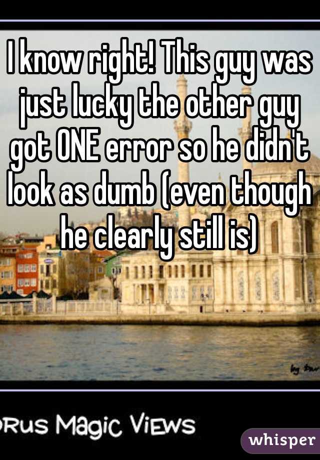 I know right! This guy was just lucky the other guy got ONE error so he didn't look as dumb (even though he clearly still is)