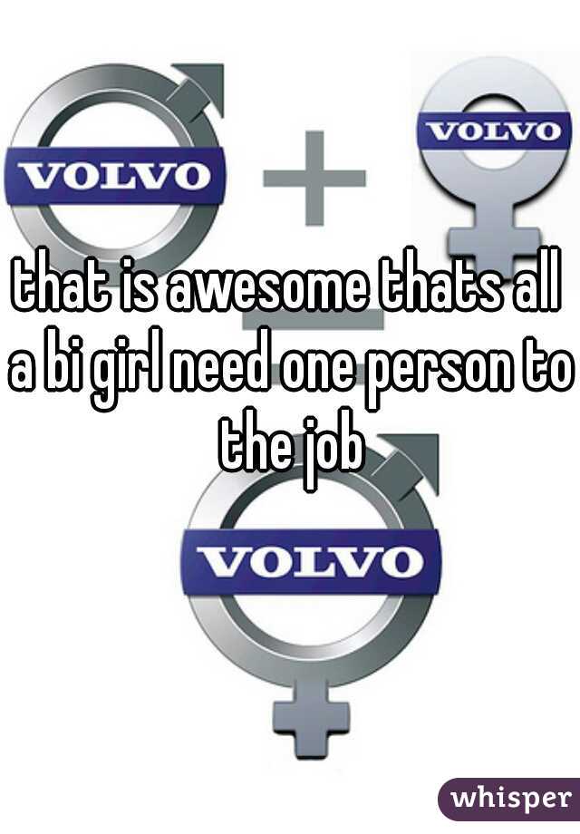 that is awesome thats all a bi girl need one person to the job