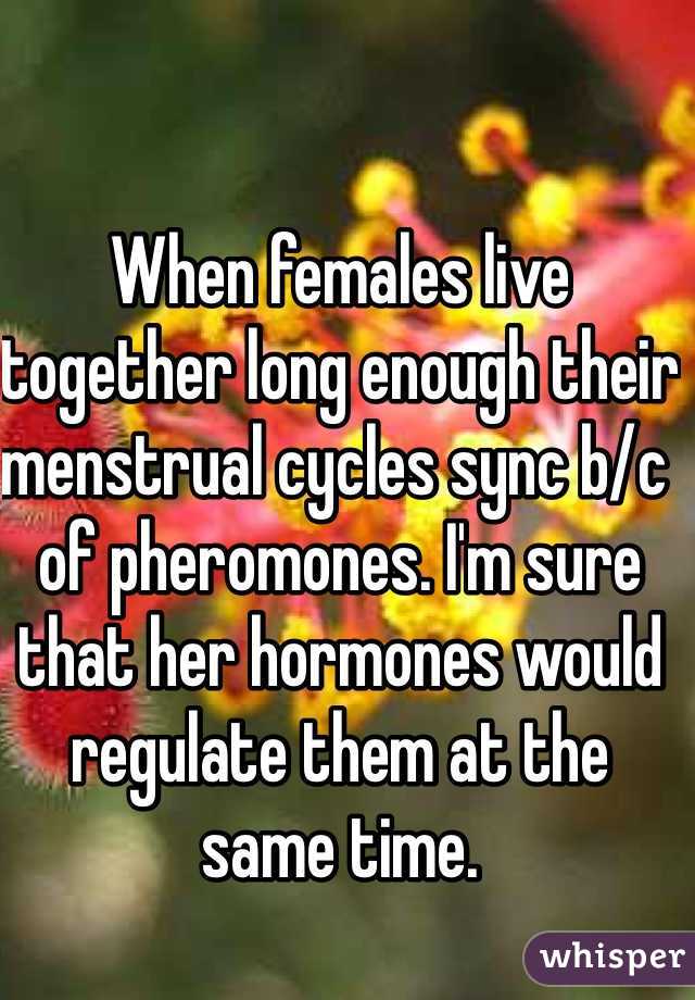 When females live together long enough their menstrual cycles sync b/c of pheromones. I'm sure that her hormones would regulate them at the same time.