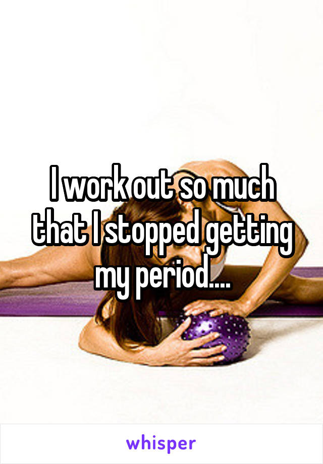 I work out so much that I stopped getting my period....