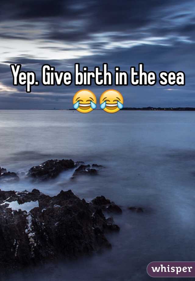 Yep. Give birth in the sea 😂😂