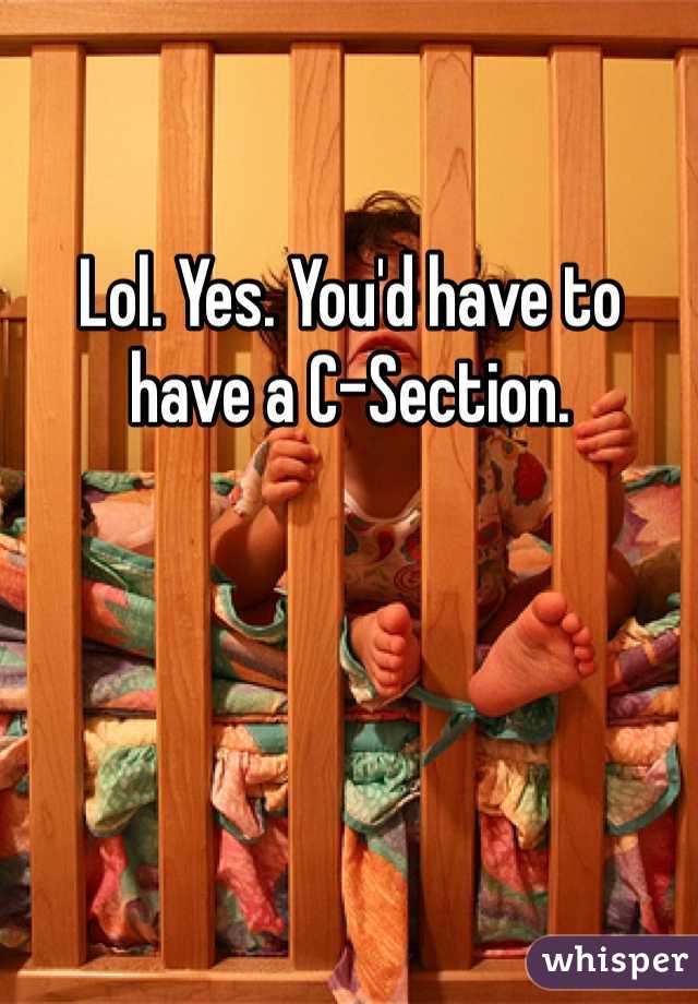 Lol. Yes. You'd have to have a C-Section.