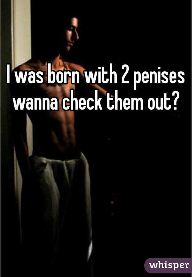 I was born with 2 penises wanna check them out?