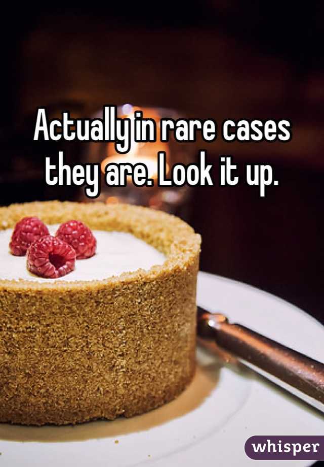 Actually in rare cases they are. Look it up.