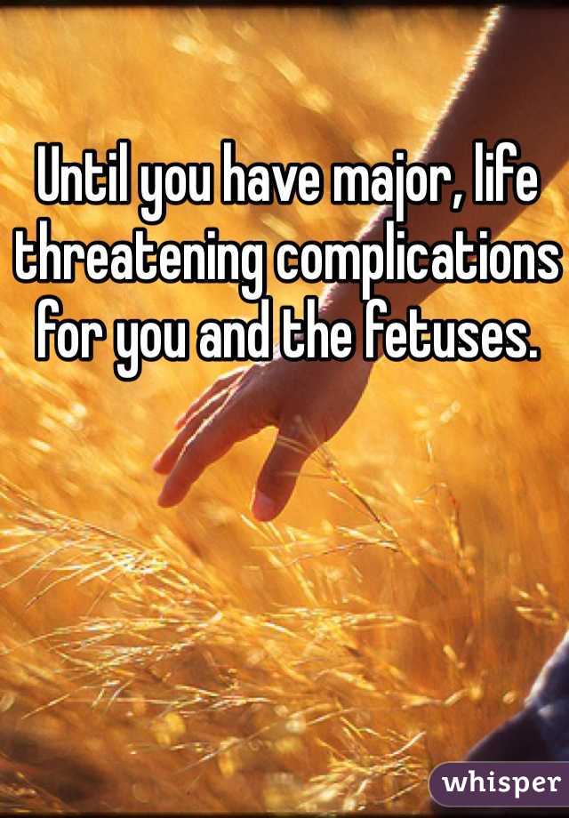 Until you have major, life threatening complications for you and the fetuses.  