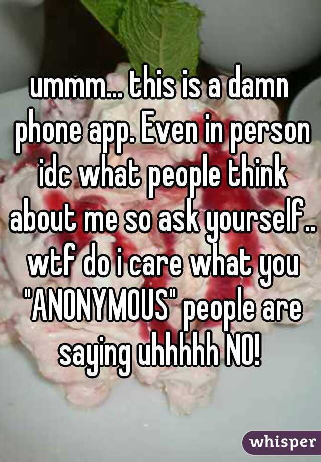 ummm... this is a damn phone app. Even in person idc what people think about me so ask yourself.. wtf do i care what you "ANONYMOUS" people are saying uhhhhh NO! 