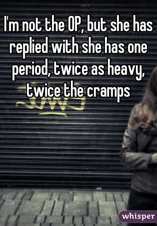 I'm not the OP, but she has replied with she has one period, twice as heavy, twice the cramps