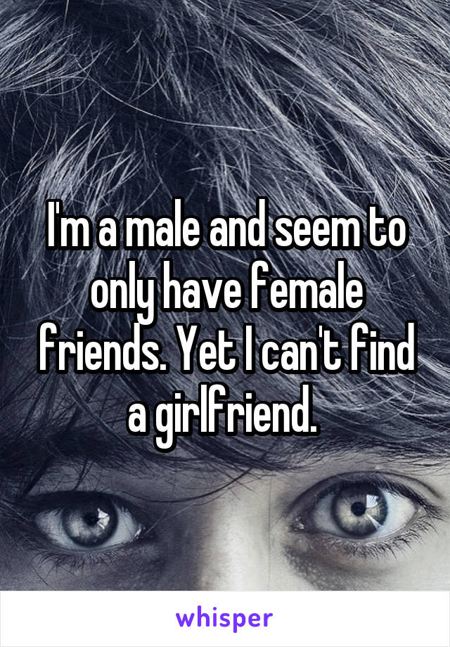 I'm a male and seem to only have female friends. Yet I can't find a girlfriend. 