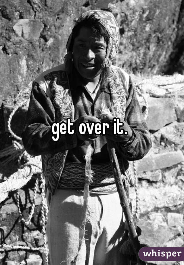 get over it. 