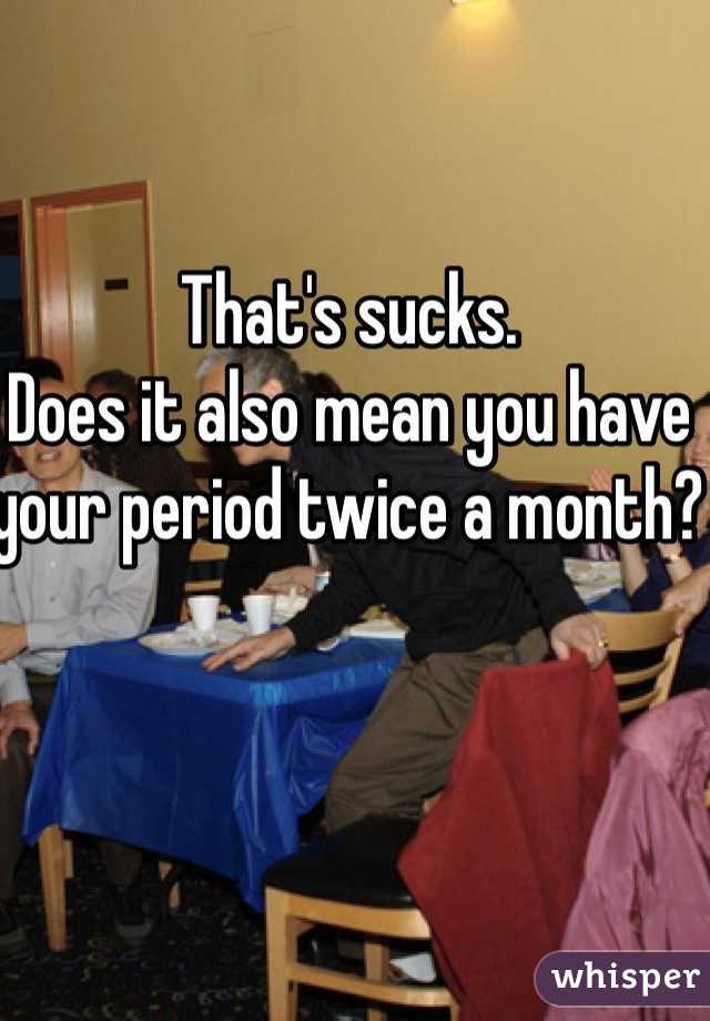 That's sucks. 
Does it also mean you have your period twice a month? 