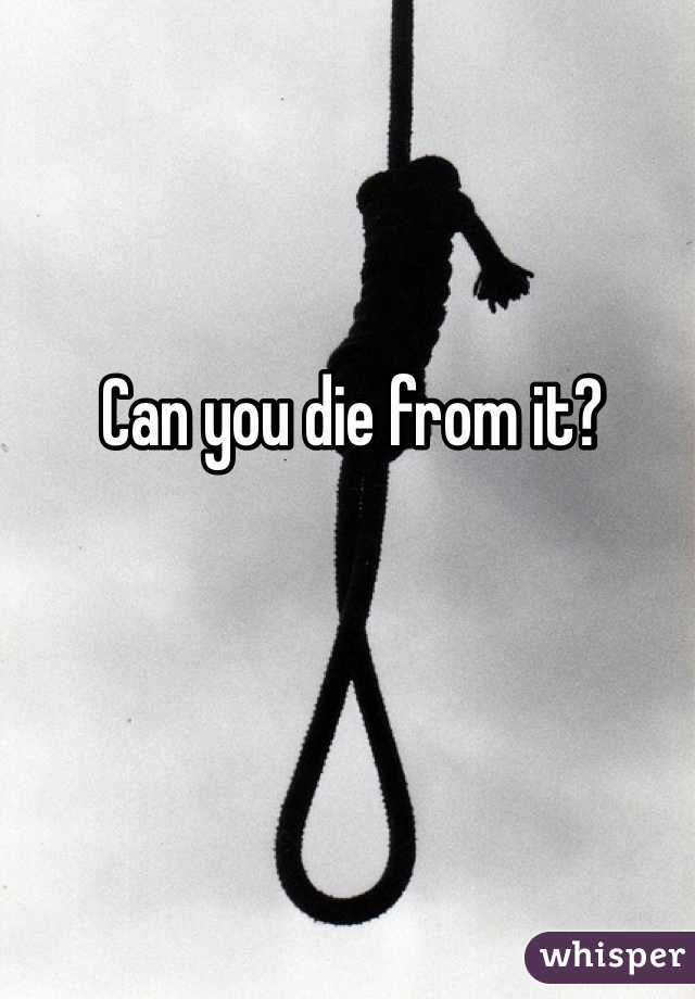 Can you die from it?