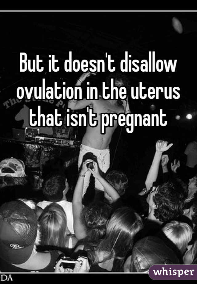 But it doesn't disallow ovulation in the uterus that isn't pregnant 