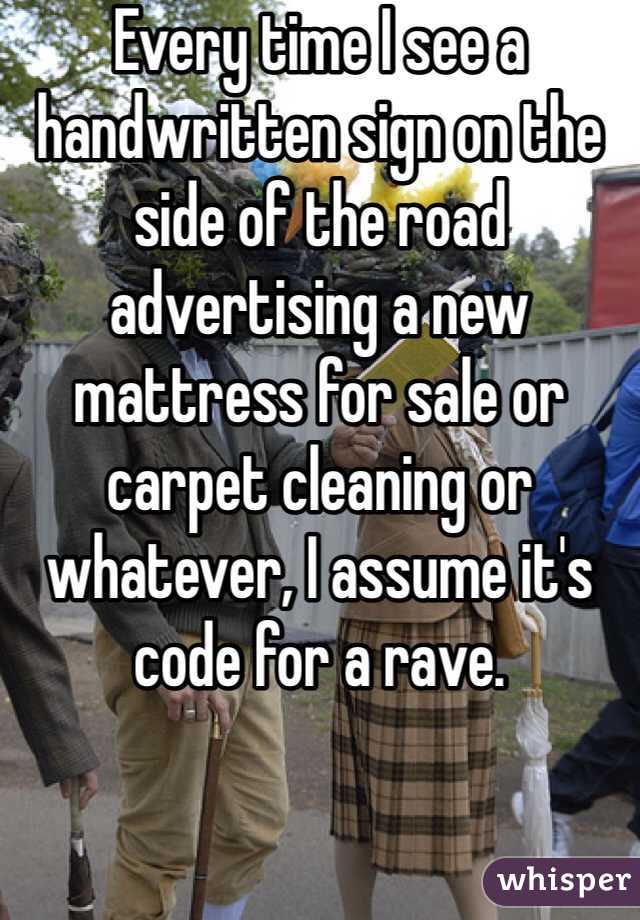 Every time I see a handwritten sign on the side of the road advertising a new mattress for sale or carpet cleaning or whatever, I assume it's code for a rave. 