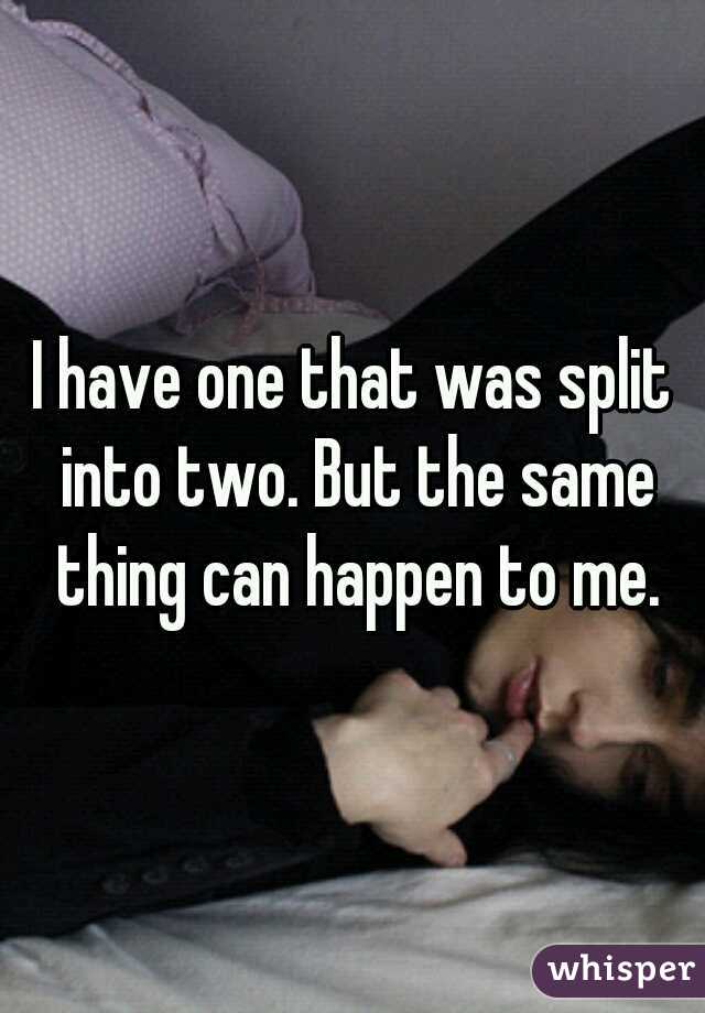 I have one that was split into two. But the same thing can happen to me.