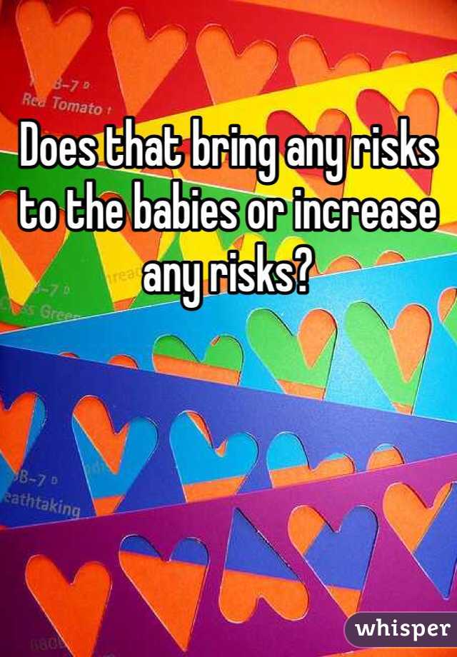 Does that bring any risks to the babies or increase any risks?