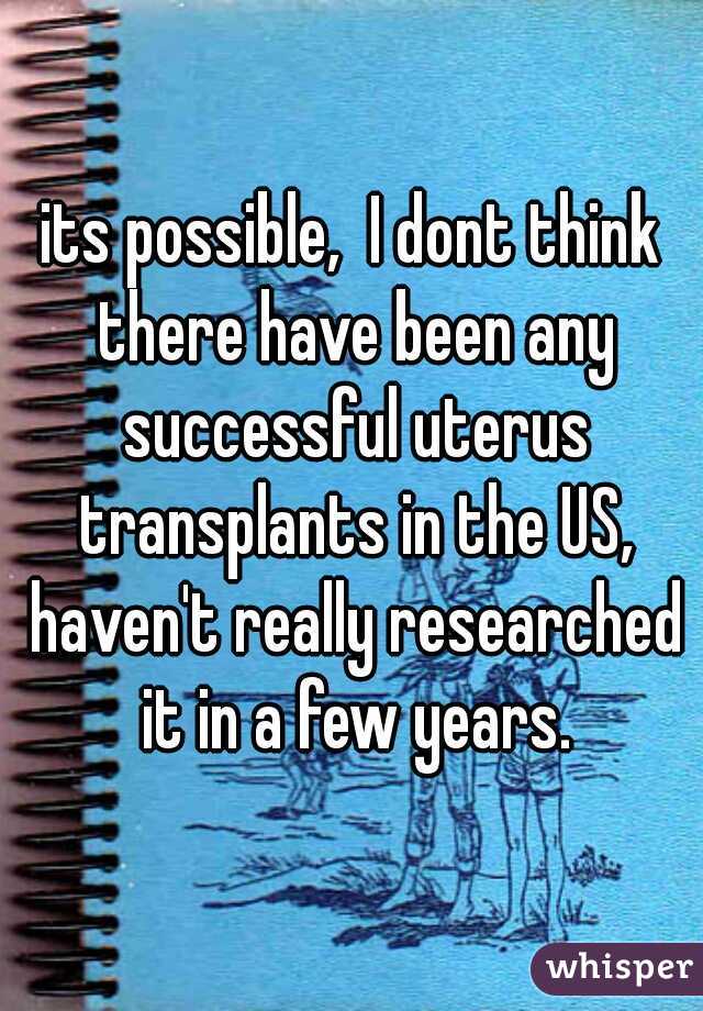 its possible,  I dont think there have been any successful uterus transplants in the US, haven't really researched it in a few years.